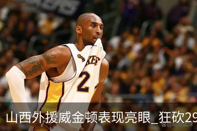 山西外援威金顿表现亮眼 狂砍29分助力球队奋战双加时
