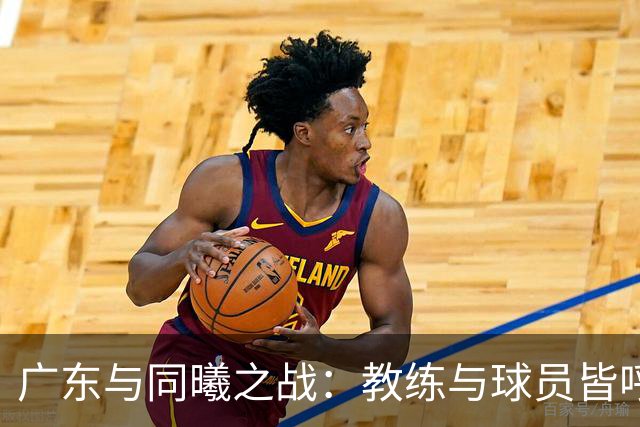 广东与同曦之战：教练与球员皆呼唤细节与进步