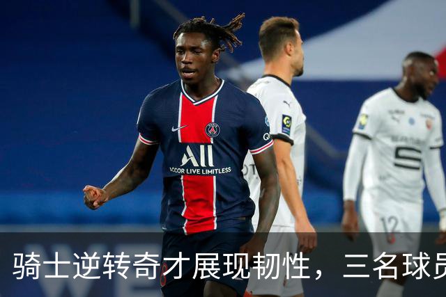 骑士逆转奇才展现韧性，三名球员获赞，防守短板需重视