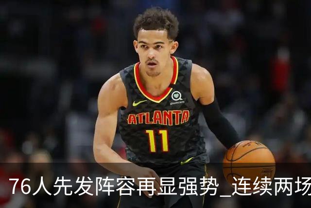 76人先发阵容再显强势 连续两场合力得分超百